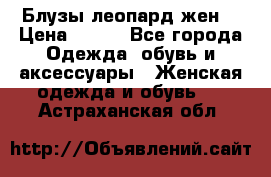 Блузы леопард жен. › Цена ­ 150 - Все города Одежда, обувь и аксессуары » Женская одежда и обувь   . Астраханская обл.